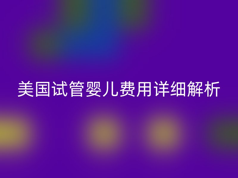 美国试管婴儿费用详细解析